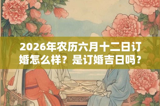 2026年农历六月十二日订婚怎么样？是订婚吉日吗？