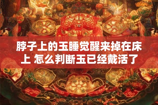 脖子上的玉睡觉醒来掉在床上 怎么判断玉已经戴活了