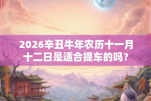 2026辛丑牛年农历十一月十二日是适合提车的吗？