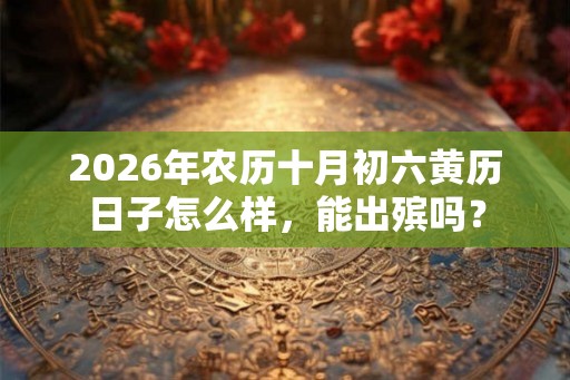 2026年农历十月初六黄历日子怎么样，能出殡吗？