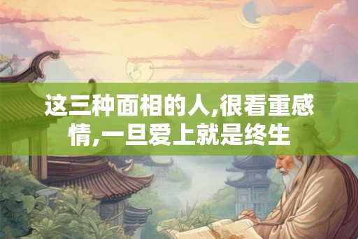 这三种面相的人,很看重感情,一旦爱上就是终生