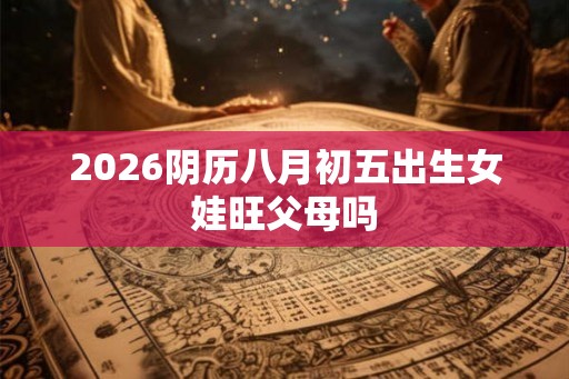 2026阴历八月初五出生女娃旺父母吗