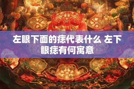 左眼下面的痣代表什么 左下眼痣有何寓意