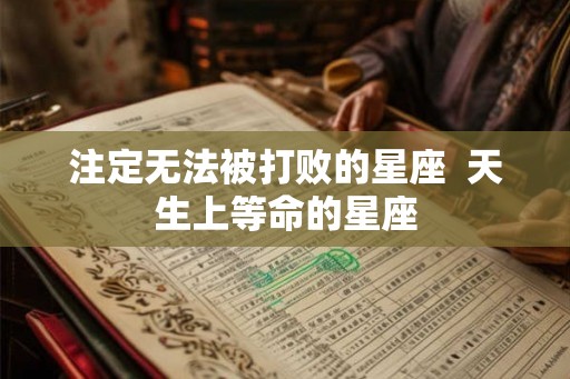 注定无法被打败的星座  天生上等命的星座