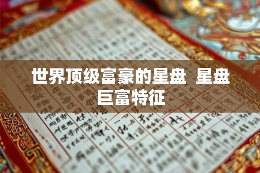 世界顶级富豪的星盘 星盘巨富特征 世界顶级富豪的星盘 星盘巨富特征