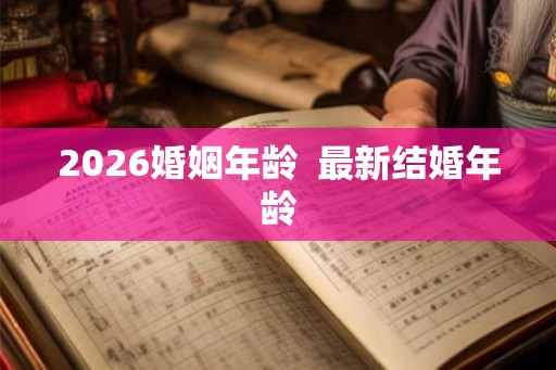 2026婚姻年龄  最新结婚年龄