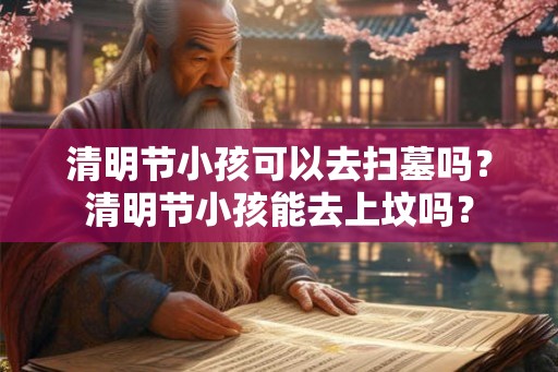 清明节小孩可以去扫墓吗？清明节小孩能去上坟吗？