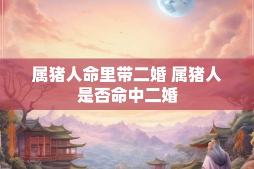 属猪人命里带二婚 属猪人是否命中二婚