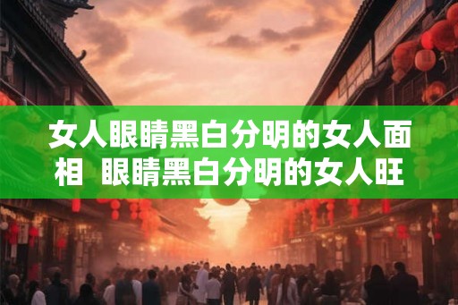 女人眼睛黑白分明的女人面相  眼睛黑白分明的女人旺夫