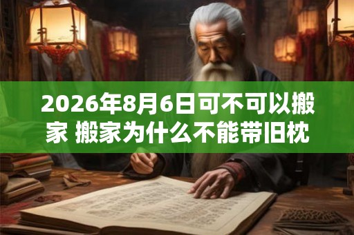 2026年8月6日可不可以搬家 搬家为什么不能带旧枕头
