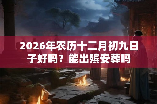 2026年农历十二月初九日子好吗？能出殡安葬吗
