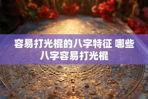 容易打光棍的八字特征 哪些八字容易打光棍 容易打光棍的八字特征 哪些八字容易打光棍