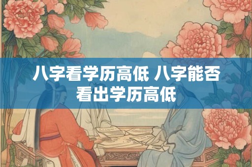 八字看学历高低 八字能否看出学历高低
