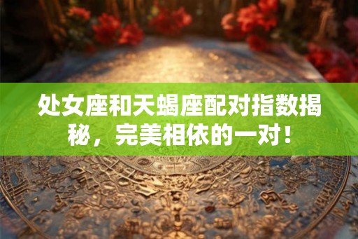 处女座和天蝎座配对指数揭秘，完美相依的一对！