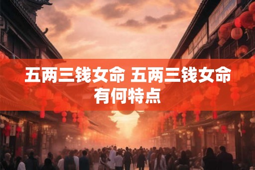 五两三钱女命 五两三钱女命有何特点