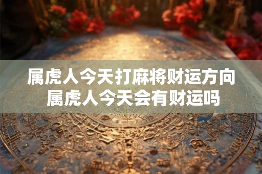 属虎人今天打麻将财运方向 属虎人今天会有财运吗