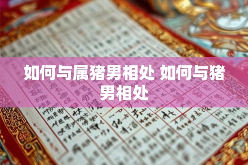 如何与属猪男相处 如何与猪男相处