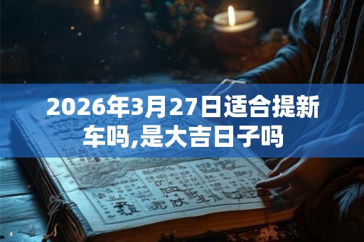 2026年3月27日适合提新车吗,是大吉日子吗