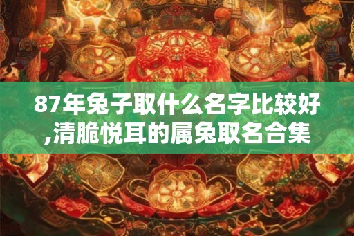 87年兔子取什么名字比较好,清脆悦耳的属兔取名合集 87年兔子取什么名字比较好,清脆悦耳的属兔取名合集
