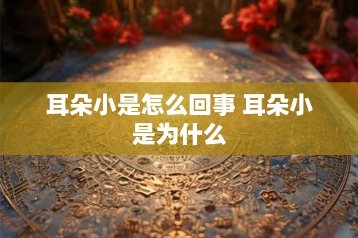 耳朵小是怎么回事 耳朵小是为什么