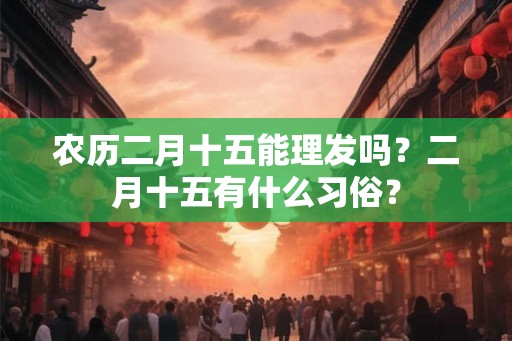 农历二月十五能理发吗？二月十五有什么习俗？