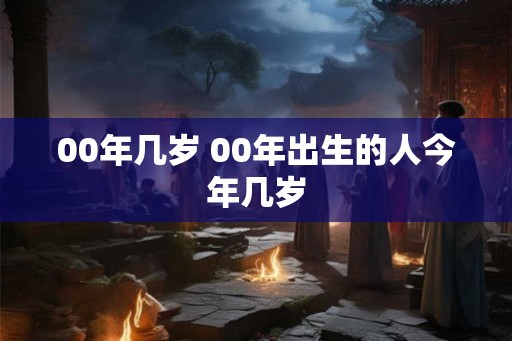 00年几岁 00年出生的人今年几岁