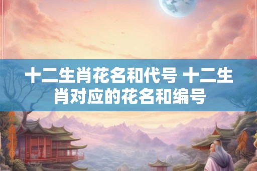 十二生肖花名和代号 十二生肖对应的花名和编号