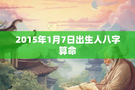 2015年1月7日出生人八字算命