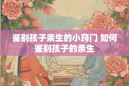 鉴别孩子亲生的小窍门 如何鉴别孩子的亲生