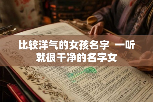 比较洋气的女孩名字  一听就很干净的名字女