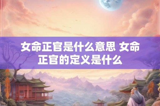 女命正官是什么意思 女命正官的定义是什么
