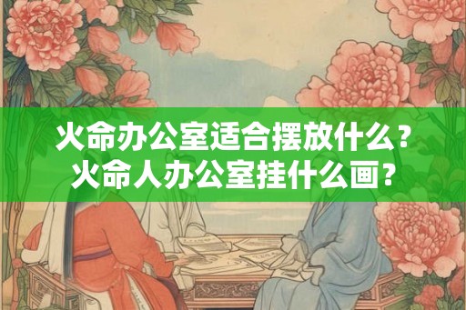 火命办公室适合摆放什么?火命人办公室挂什么画? 火命办公室适合摆放什么?火命人办公室挂什么画?