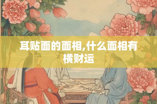 耳贴面的面相,什么面相有横财运 耳贴面的面相,什么面相有横财运
