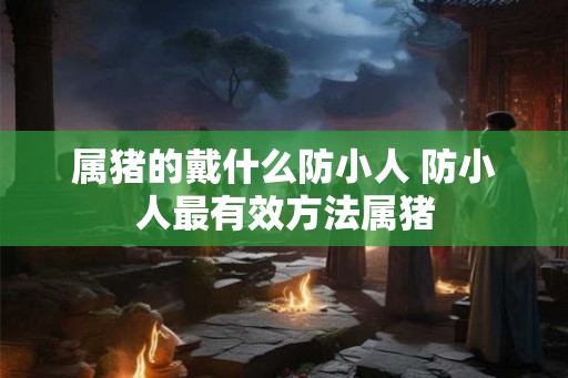 属猪的戴什么防小人 防小人最有效方法属猪