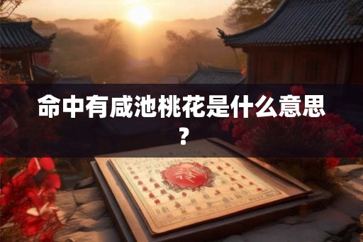 命中有咸池桃花是什么意思？