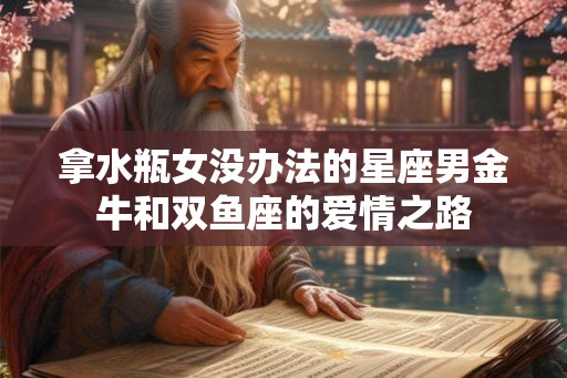 拿水瓶女没办法的星座男金牛和双鱼座的爱情之路