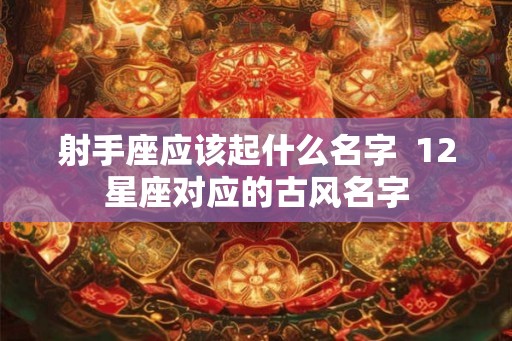 射手座应该起什么名字 12星座对应的古风名字 射手座应该起什么名字 12星座对应的古风名字