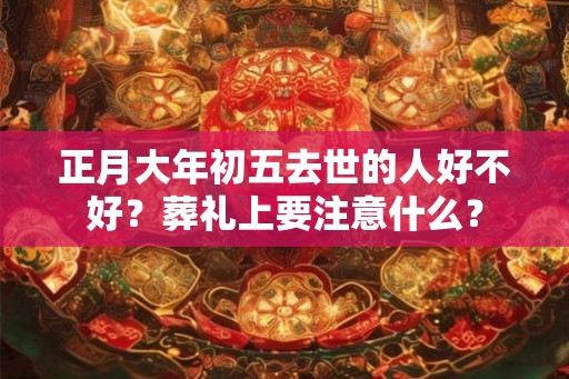 正月大年初五去世的人好不好？葬礼上要注意什么？