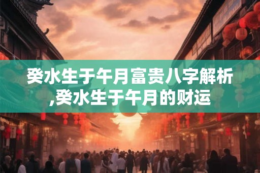 癸水生于午月富贵八字解析,癸水生于午月的财运