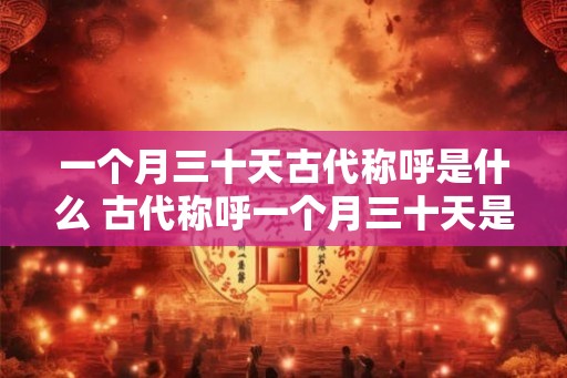 一个月三十天古代称呼是什么 古代称呼一个月三十天是什么 一个月三十天古代称呼是什么 古代称呼一个月三十天是什么