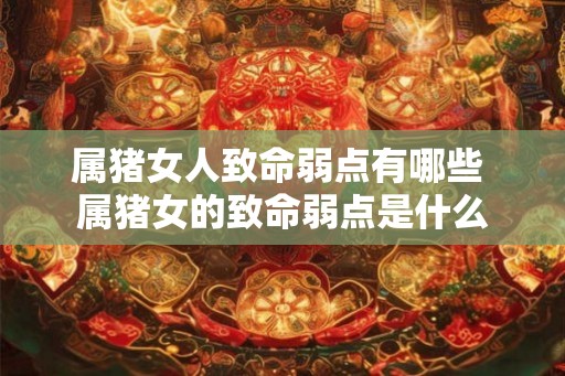 属猪女人致命弱点有哪些 属猪女的致命弱点是什么
