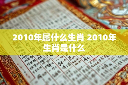 2010年属什么生肖 2010年生肖是什么 2010年属什么生肖 2010年生肖是什么