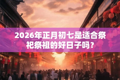 2026年正月初七是适合祭祀祭祖的好日子吗？