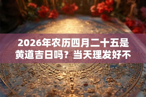 2026年农历四月二十五是黄道吉日吗？当天理发好不好？