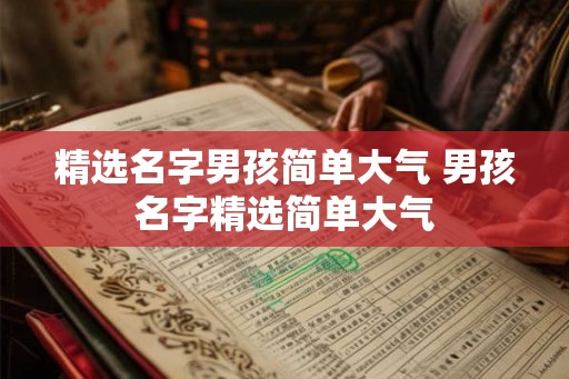 精选名字男孩简单大气 男孩名字精选简单大气 精选名字男孩简单大气 男孩名字精选简单大气