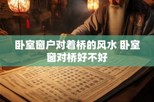 卧室窗户对着桥的风水 卧室窗对桥好不好