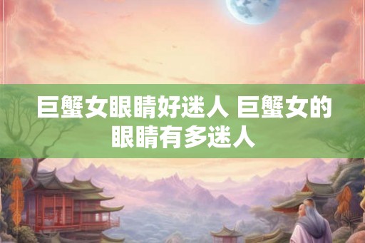 巨蟹女眼睛好迷人 巨蟹女的眼睛有多迷人