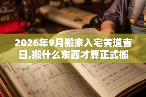 2026年9月搬家入宅黄道吉日,搬什么东西才算正式搬家 2026年9月搬家入宅黄道吉日,搬什么东西才算正式搬家