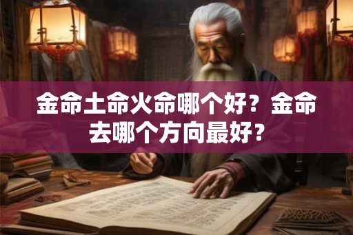 金命土命火命哪个好?金命去哪个方向最好? 金命土命火命哪个好?金命去哪个方向最好?