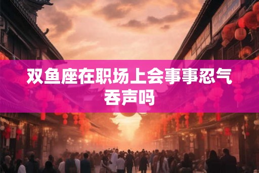 双鱼座在职场上会事事忍气吞声吗 双鱼座在职场上会事事忍气吞声吗